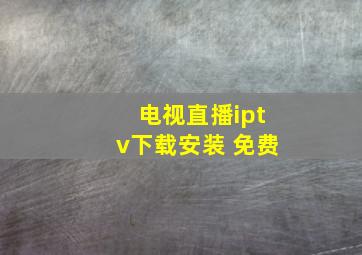 电视直播iptv下载安装 免费